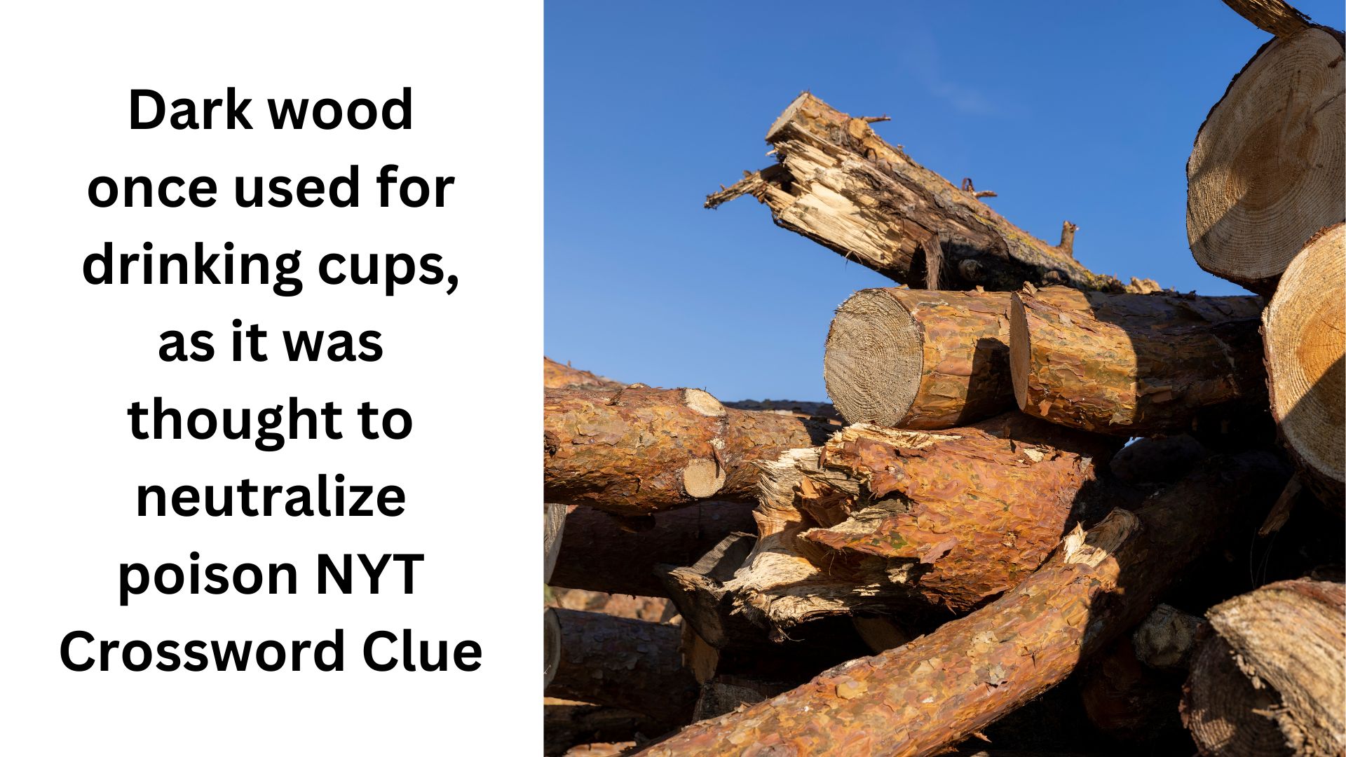 Dark wood once used for drinking cups, as it was thought to neutralize poison NYT Crossword Clue
