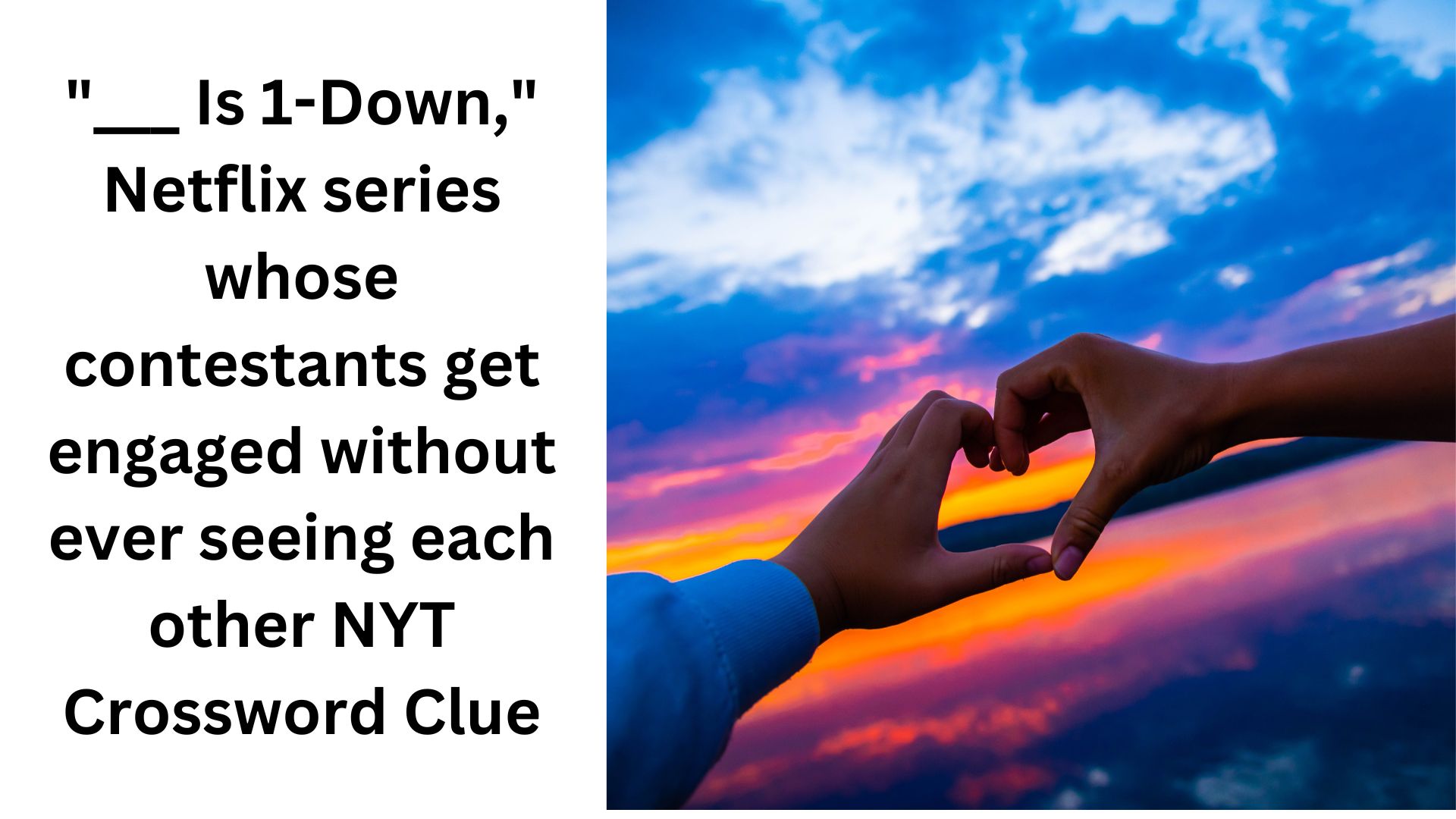 "___ Is 1-Down," Netflix series whose contestants get engaged without ever seeing each other NYT Crossword Clue