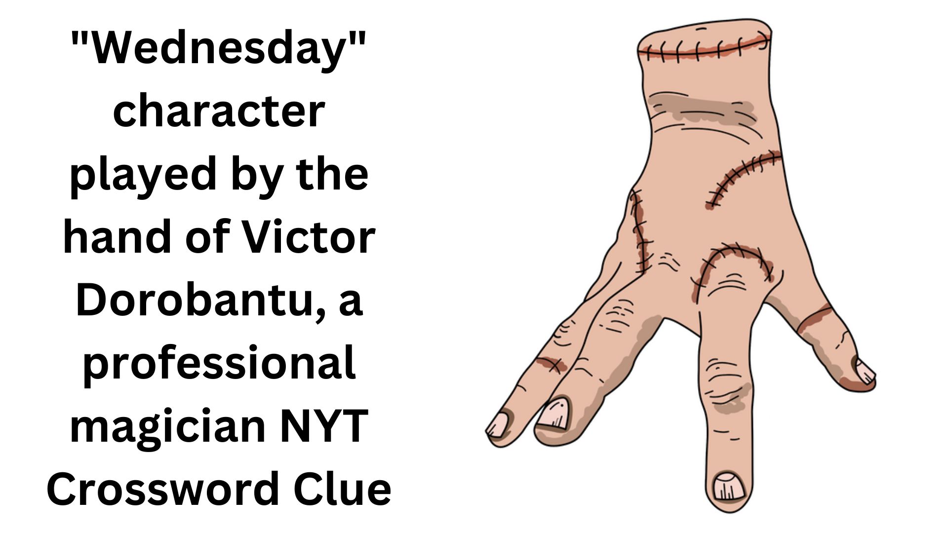 "Wednesday" character played by the hand of Victor Dorobantu, a professional magician NYT Crossword Clue