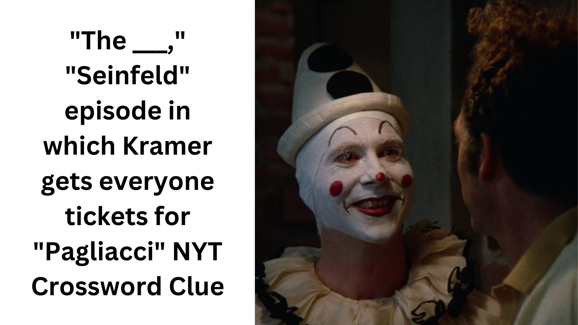 "The ___," "Seinfeld" episode in which Kramer gets everyone tickets for "Pagliacci" NYT Crossword Clue